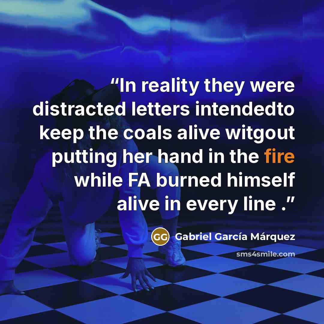 “In reality they were distracted letters intendedto keep the coals alive witgout putting her hand in the fire while FA burned himself alive in every line .” quote by Gabriel García Márquez