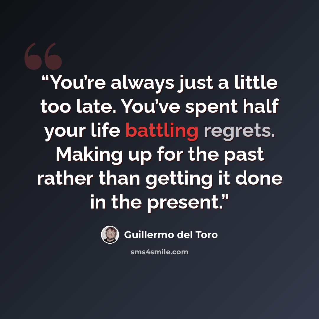 “You’re always just a little too late. You’ve spent half your life battling regrets. Making up for the past rather than getting it done in the present.” quote by Guillermo del Toro