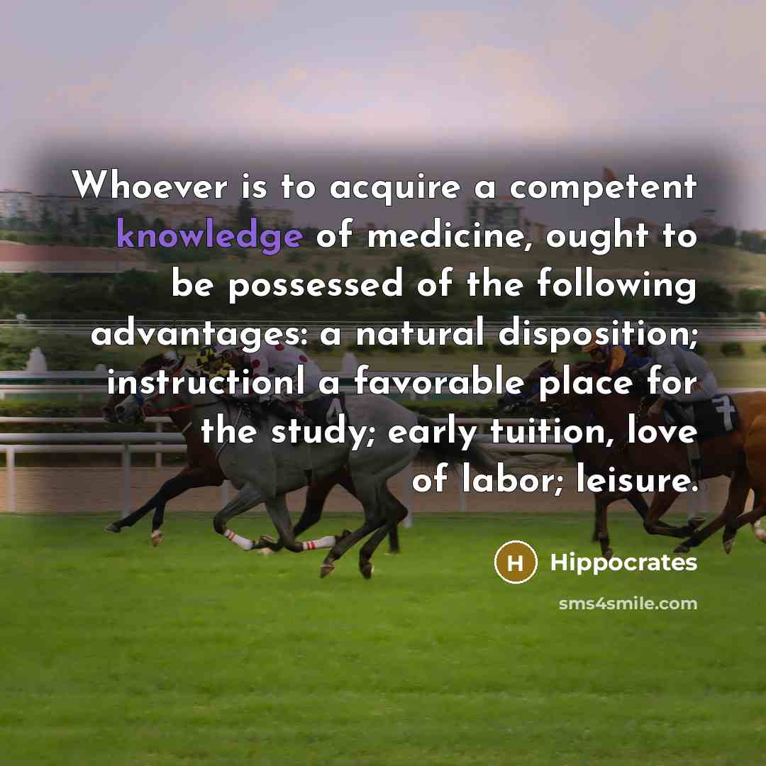 “Whoever is to acquire a competent knowledge of medicine, ought to be possessed of the following advantages: a natural disposition; instructionl a favorable place for the study; early tuition, love of labor; leisure.” quote by Hippocrates