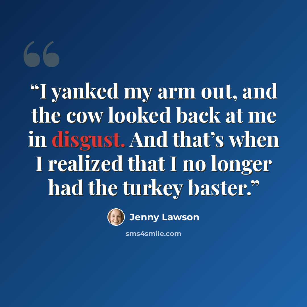 “I yanked my arm out, and the cow looked back at me in disgust. And that’s when I realized that I no longer had the turkey baster.” quote by Jenny Lawson