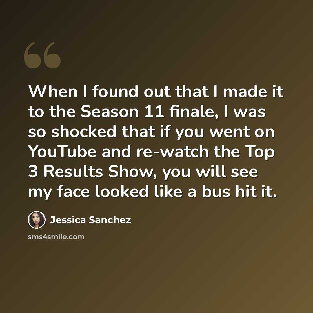 “When I found out that I made it to the Season 11 finale, I was so shocked that if you went on YouTube and re-watch the Top 3 Results Show, you will see my face looked like a bus hit it.” quote by Jessica Sanchez