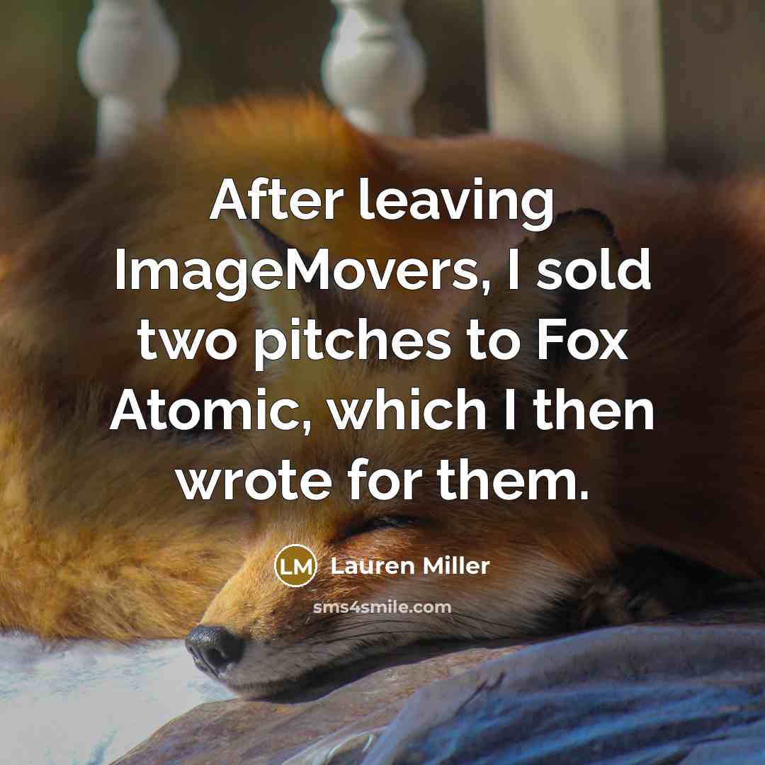“After leaving ImageMovers, I sold two pitches to Fox Atomic, which I then wrote for them.” quote by Lauren Miller
