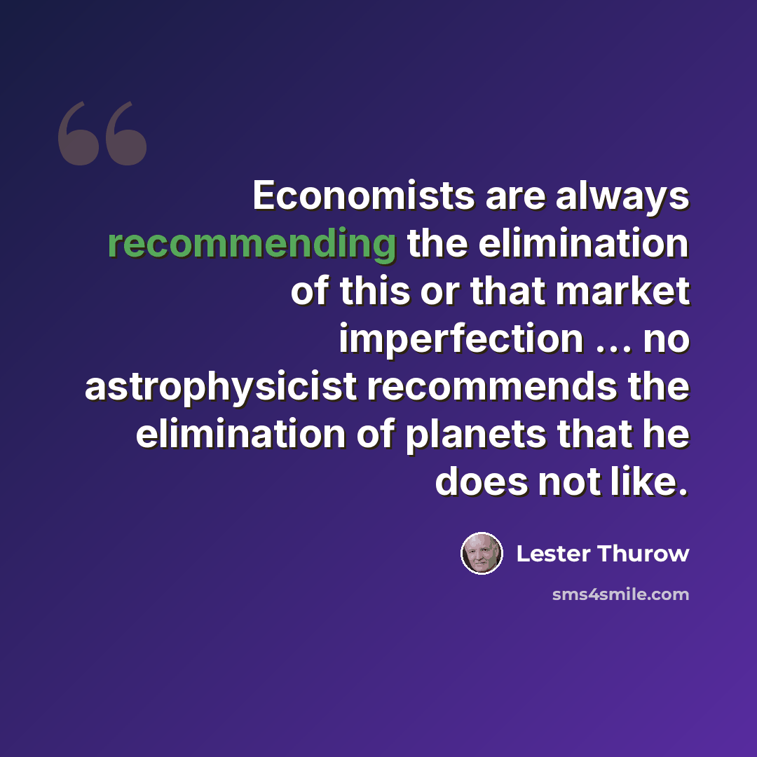 “Economists are always recommending the elimination of this or that market imperfection ... no astrophysicist recommends the elimination of planets that he does not like.” quote by Lester Thurow