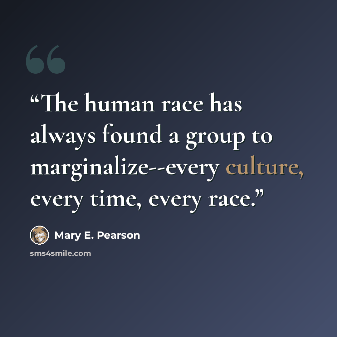 “The human race has always found a group to marginalize--every culture, every time, every race.” quote by Mary E. Pearson