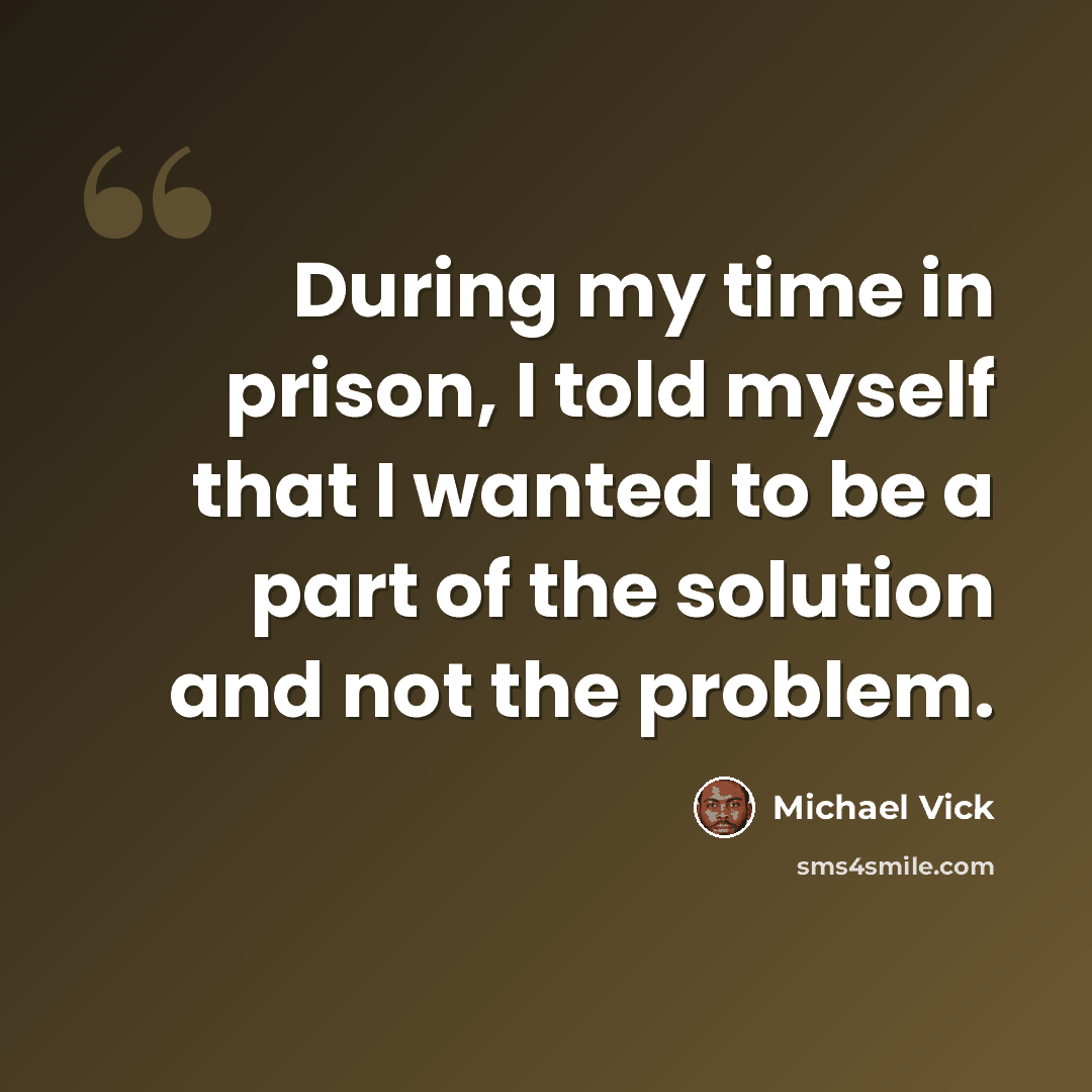 “During my time in prison, I told myself that I wanted to be a part of the solution and not the problem.” quote by Michael Vick
