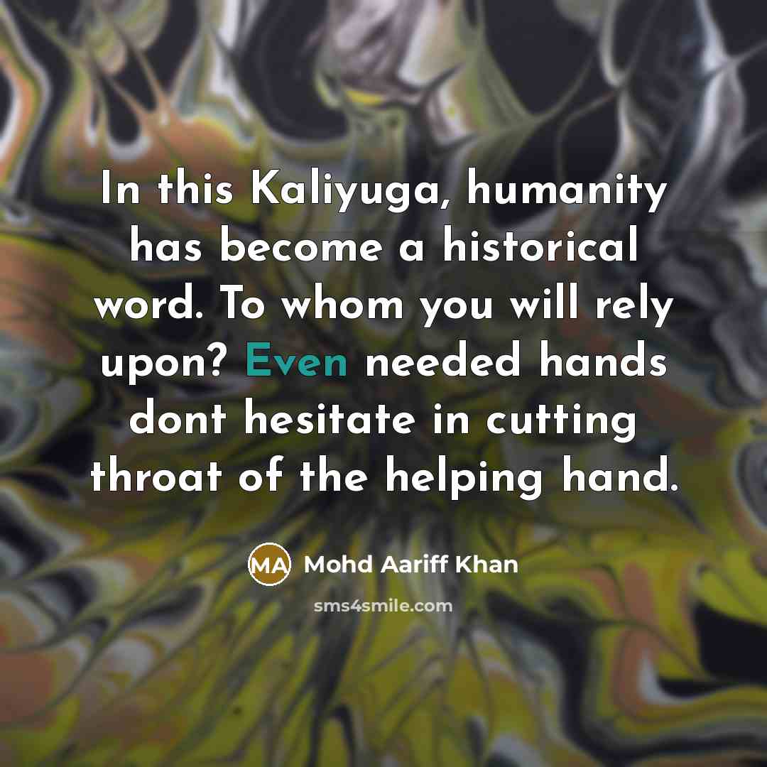 “In this Kaliyuga, humanity has become a historical word. To whom you will rely upon? Even needed hands dont hesitate in cutting throat of the helping hand.” quote by Mohd Aariff Khan