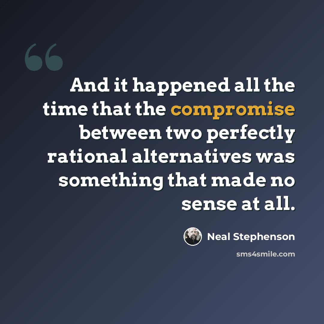 “And it happened all the time that the compromise between two perfectly rational alternatives was something that made no sense at all.” quote by Neal Stephenson