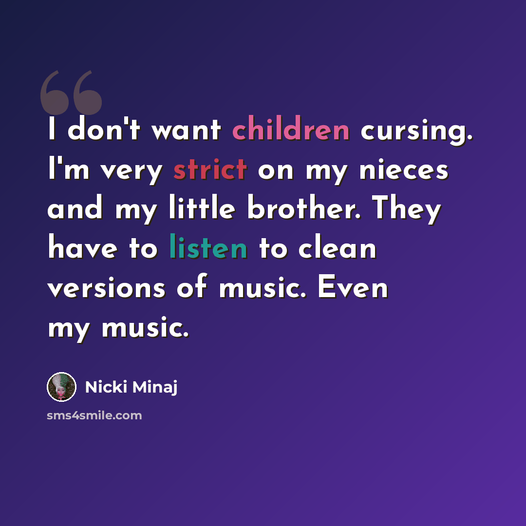 “I don't want children cursing. I'm very strict on my nieces and my little brother. They have to listen to clean versions of music. Even my music.” quote by Nicki Minaj
