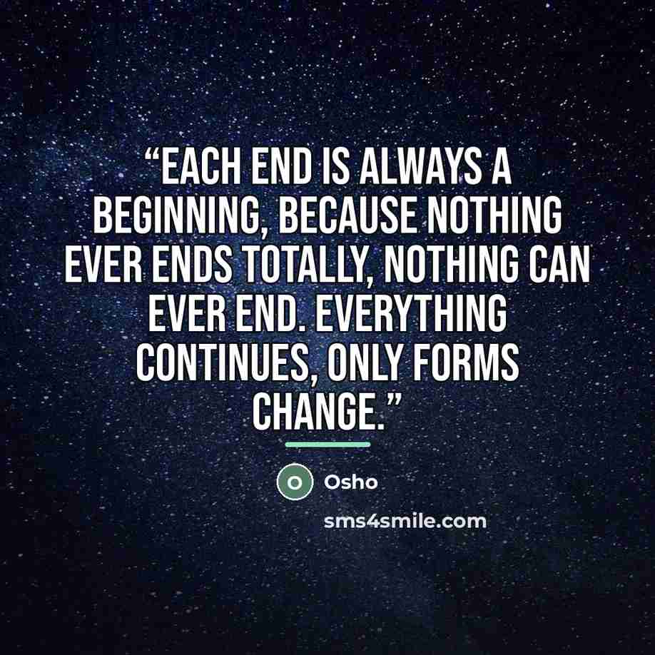 “Each end is always a beginning, because nothing ever ends totally, nothing can ever end. Everything continues, only forms change.” quote by Osho