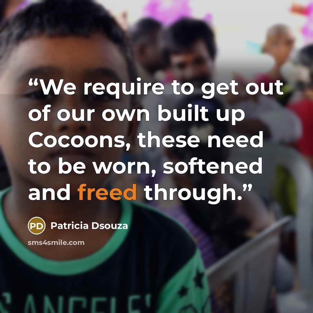 “We require to get out of our own built up Cocoons, these need to be worn, softened and freed through.” quote by Patricia Dsouza