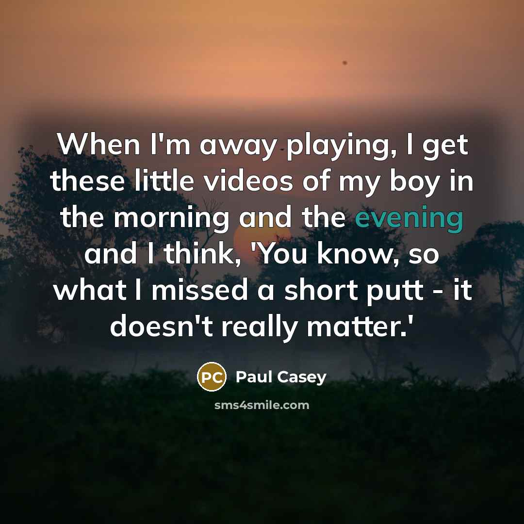 “When I'm away playing, I get these little videos of my boy in the morning and the evening and I think, 'You know, so what I missed a short putt - it doesn't really matter.'” quote by Paul Casey
