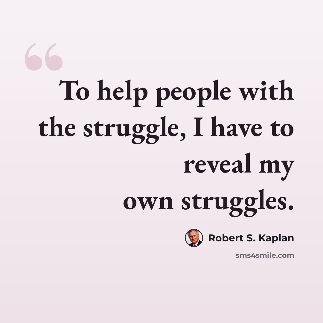 “To help people with the struggle, I have to reveal my own struggles.” quote by Robert S. Kaplan
