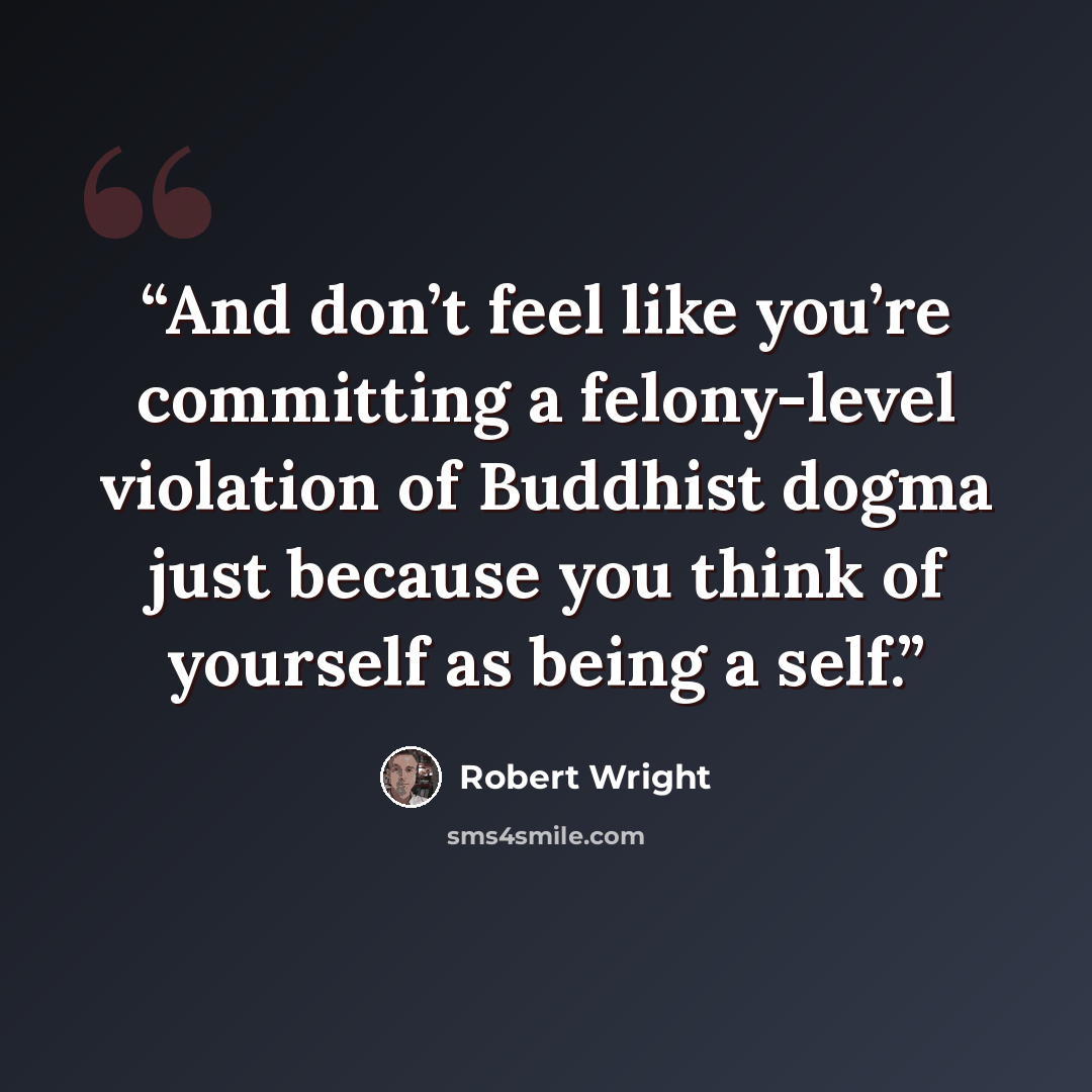 “And don’t feel like you’re committing a felony-level violation of Buddhist dogma just because you think of yourself as being a self.” quote by Robert Wright