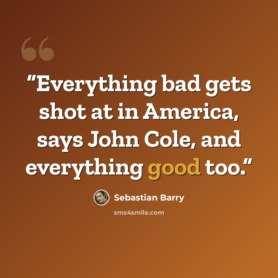 “Everything bad gets shot at in America, says John Cole, and everything good too.” quote by Sebastian Barry