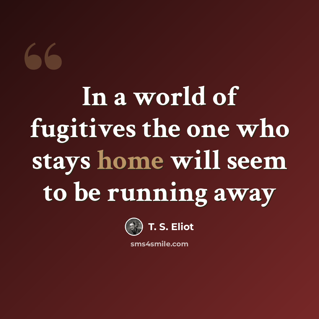 “In a world of fugitives the one who stays home will seem to be running away” quote by T. S. Eliot