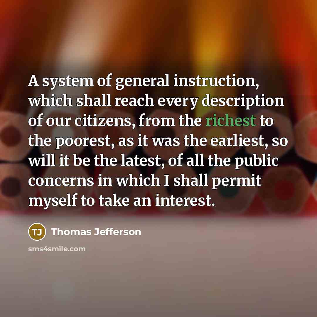“A system of general instruction, which shall reach every description of our citizens, from the richest to the poorest, as it was the earliest, so will it be the latest, of all the public concerns in which I shall permit myself to take an interest.” quote by Thomas Jefferson