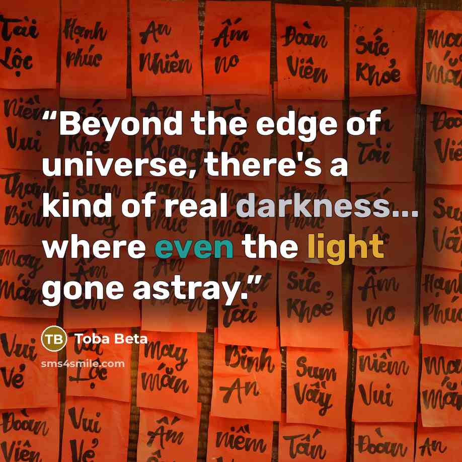 “Beyond the edge of universe, there's a kind of real darkness... where even the light gone astray.” quote by Toba Beta