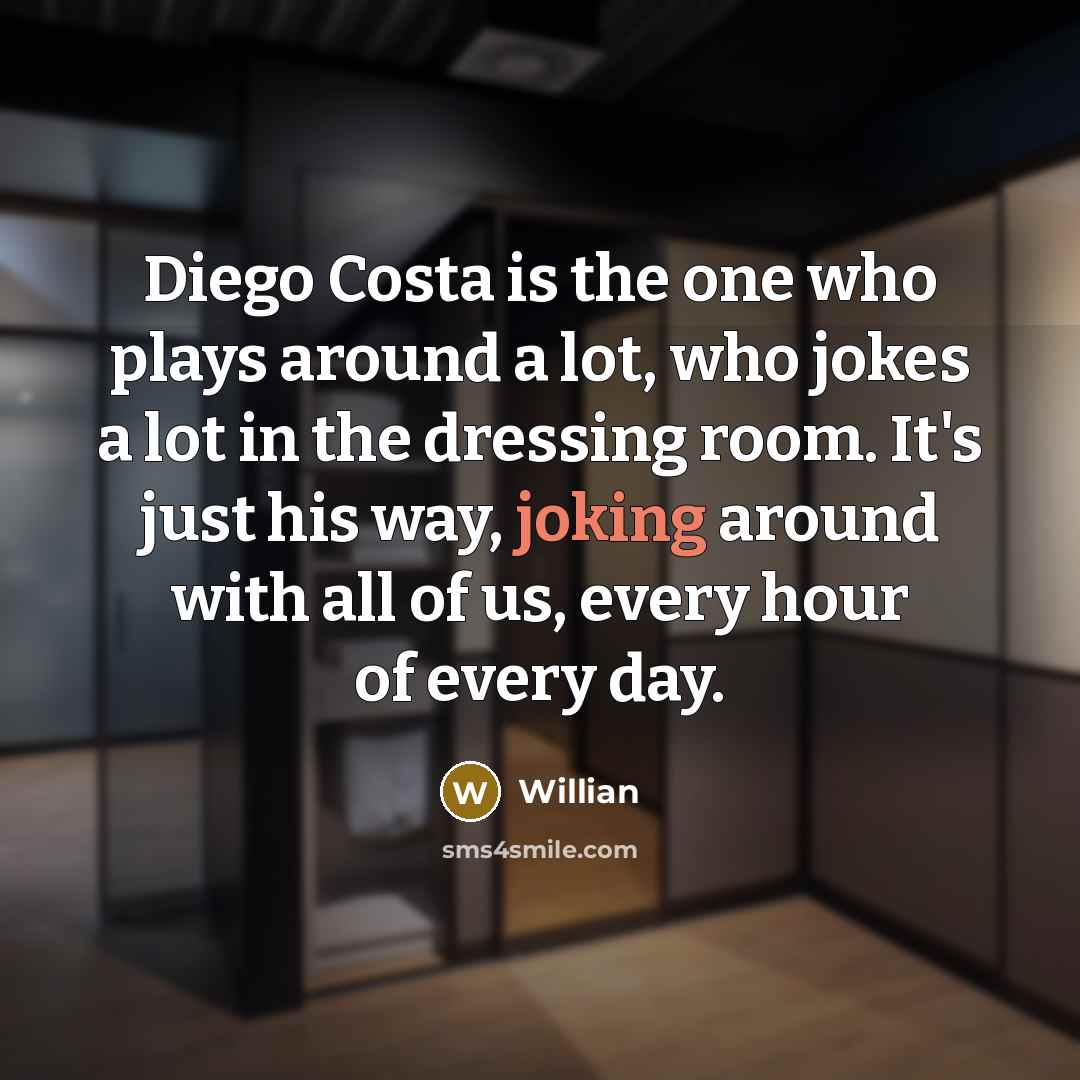 “Diego Costa is the one who plays around a lot, who jokes a lot in the dressing room. It's just his way, joking around with all of us, every hour of every day.” quote by Willian