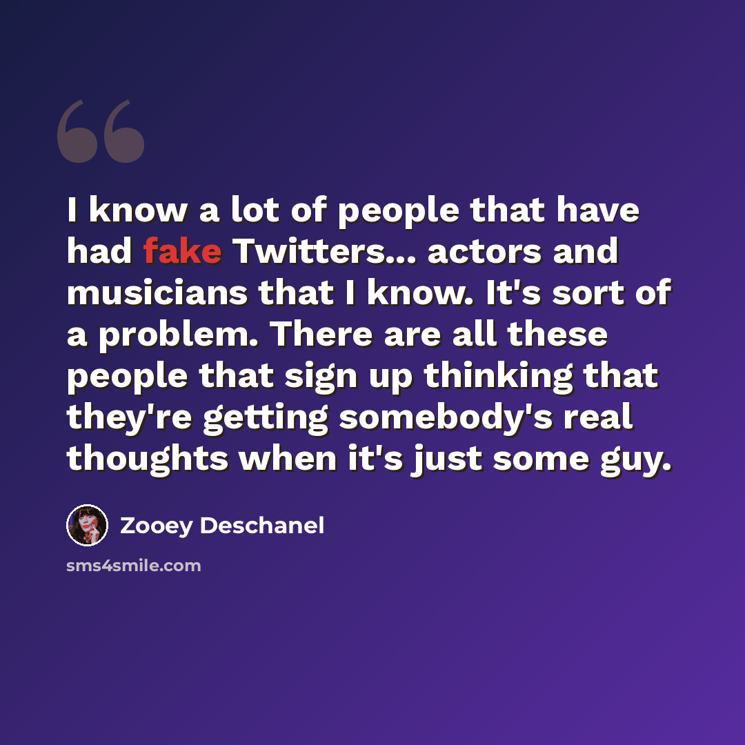 “I know a lot of people that have had fake Twitters... actors and musicians that I know. It's sort of a problem. There are all these people that sign up thinking that they're getting somebody's real thoughts when it's just some guy.” quote by Zooey Deschanel