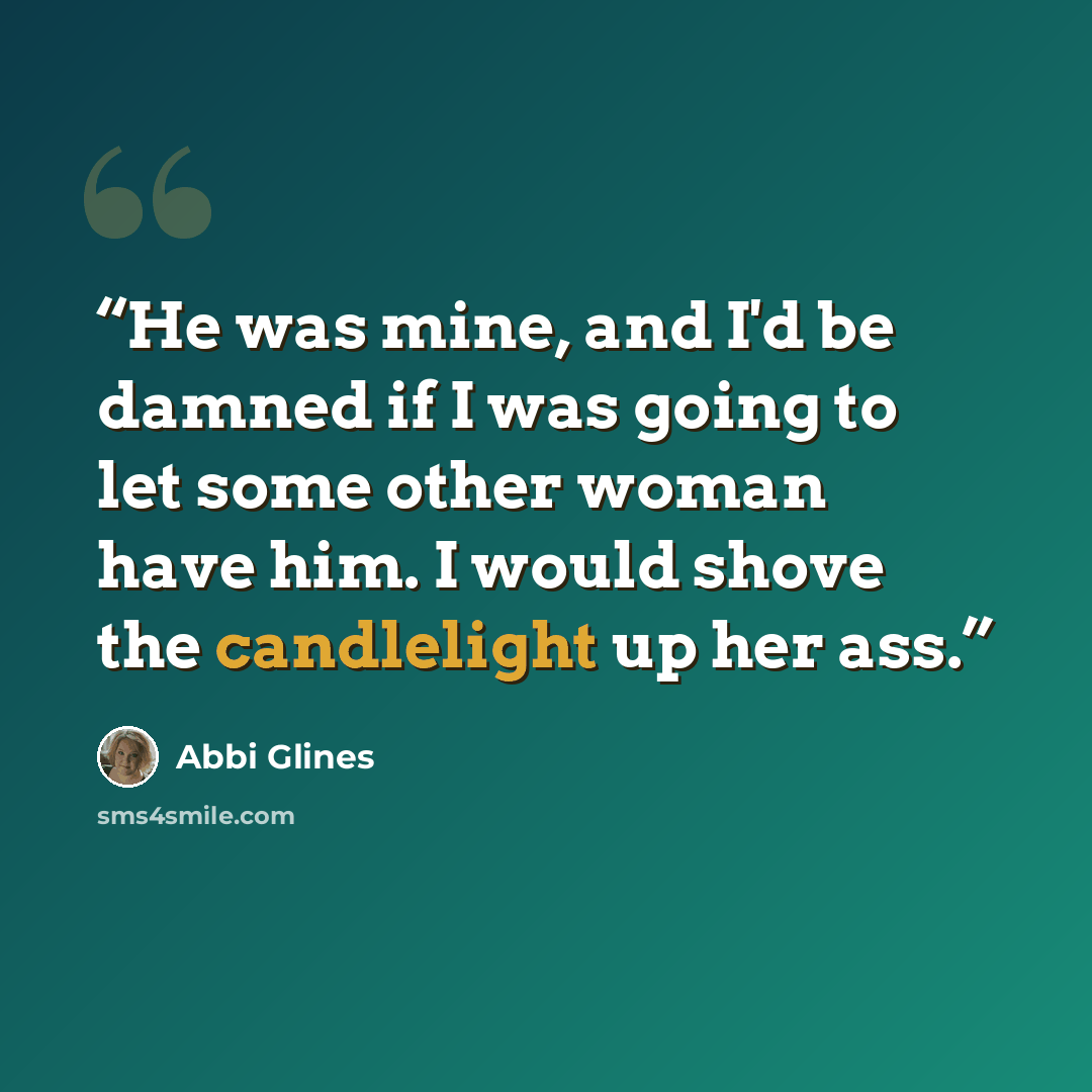 “He was mine, and I'd be damned if I was going to let some other woman have him. I would shove the candlelight up her ass.” quote by Abbi Glines
