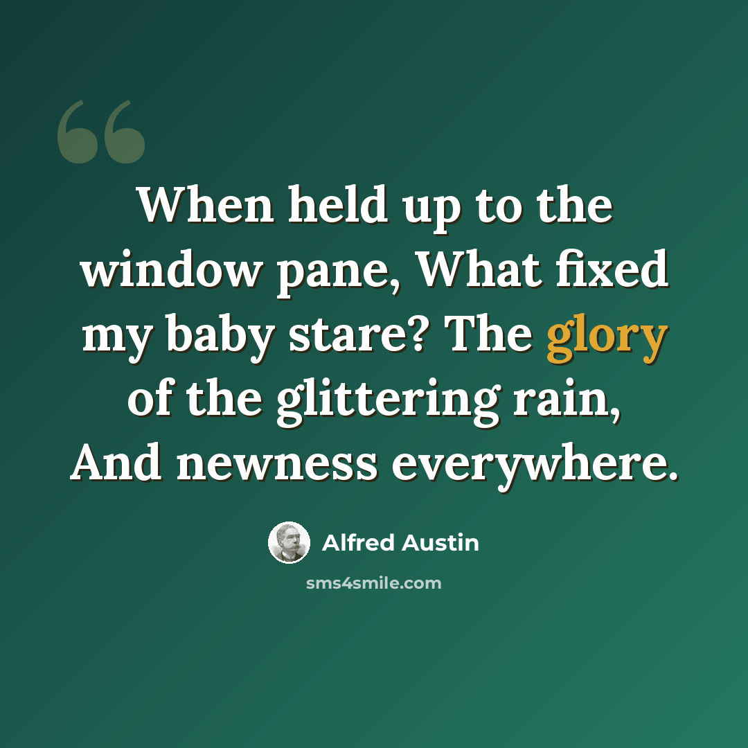 “When held up to the window pane, What fixed my baby stare? The glory of the glittering rain, And newness everywhere.” quote by Alfred Austin
