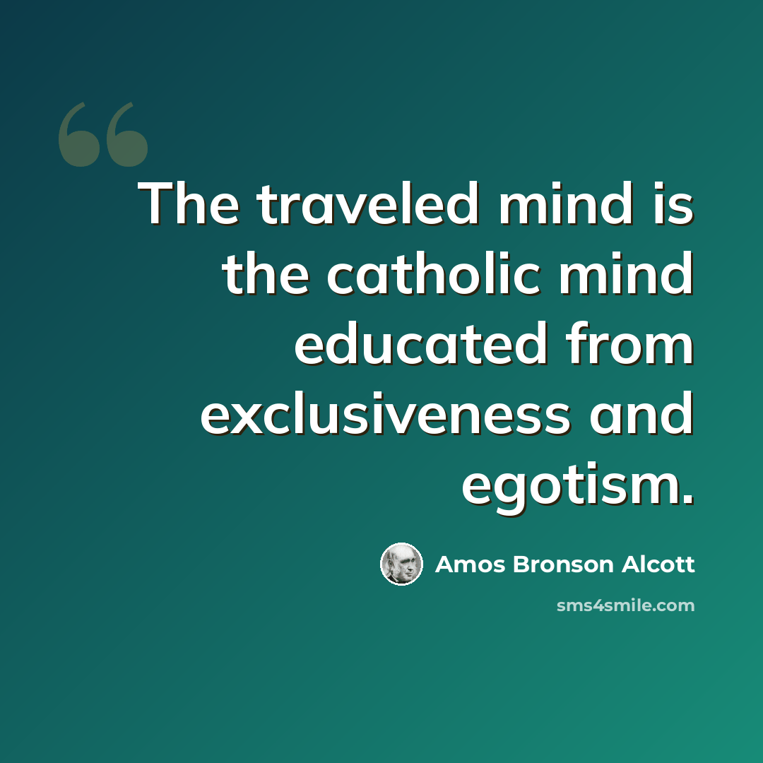“The traveled mind is the catholic mind educated from exclusiveness and egotism.” quote by Amos Bronson Alcott