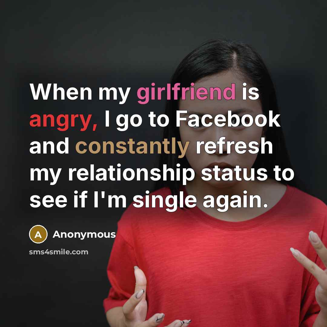 “When my girlfriend is angry, I go to Facebook and constantly refresh my relationship status to see if I'm single again.” quote by Anonymous