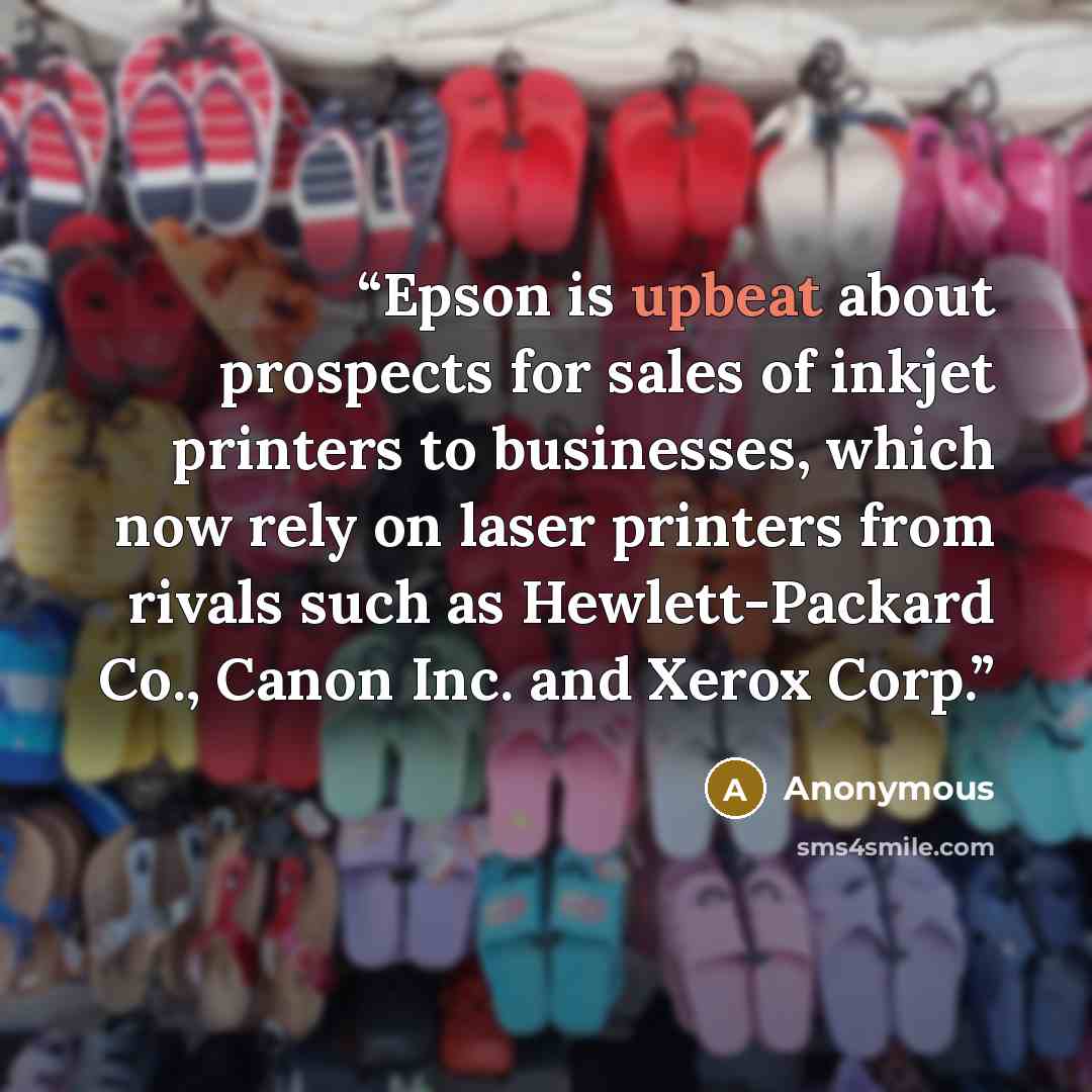 “Epson is upbeat about prospects for sales of inkjet printers to businesses, which now rely on laser printers from rivals such as Hewlett-Packard Co., Canon Inc. and Xerox Corp.” quote by Anonymous