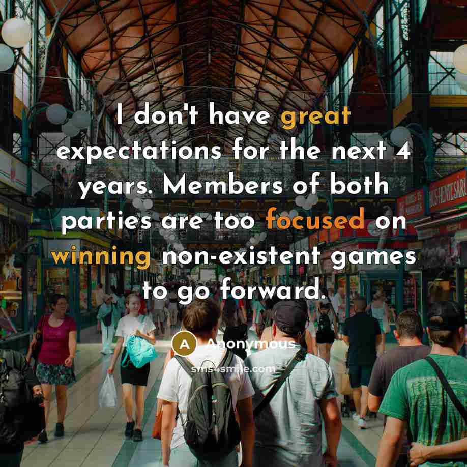 “I don't have great expectations for the next 4 years. Members of both parties are too focused on winning non-existent games to go forward.” quote by Anonymous