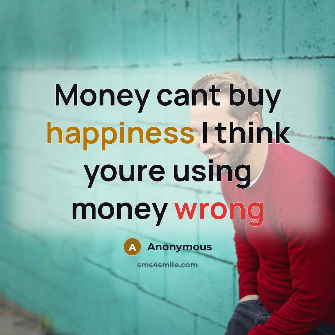 “Money cant buy happiness I think youre using money wrong” quote by Anonymous