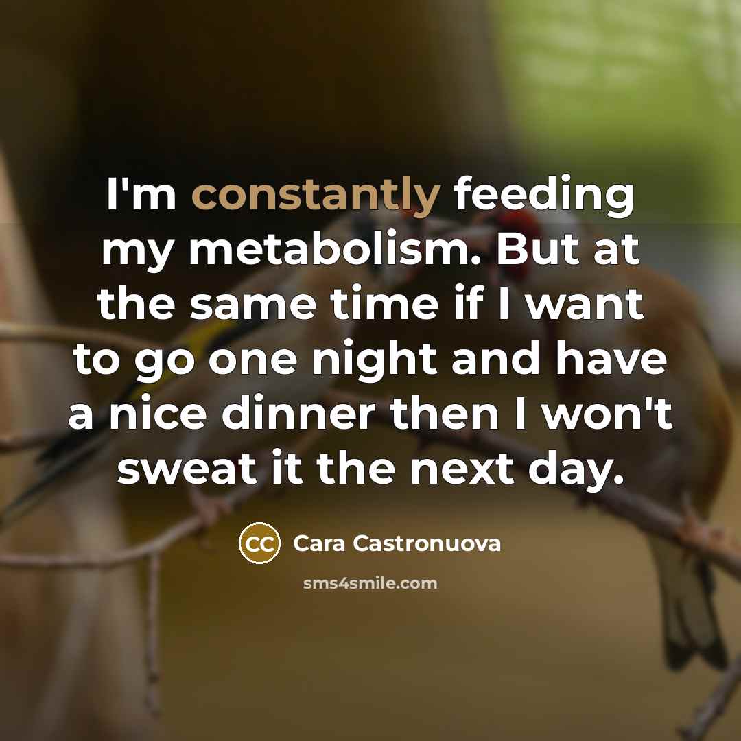 “I'm constantly feeding my metabolism. But at the same time if I want to go one night and have a nice dinner then I won't sweat it the next day.” quote by Cara Castronuova