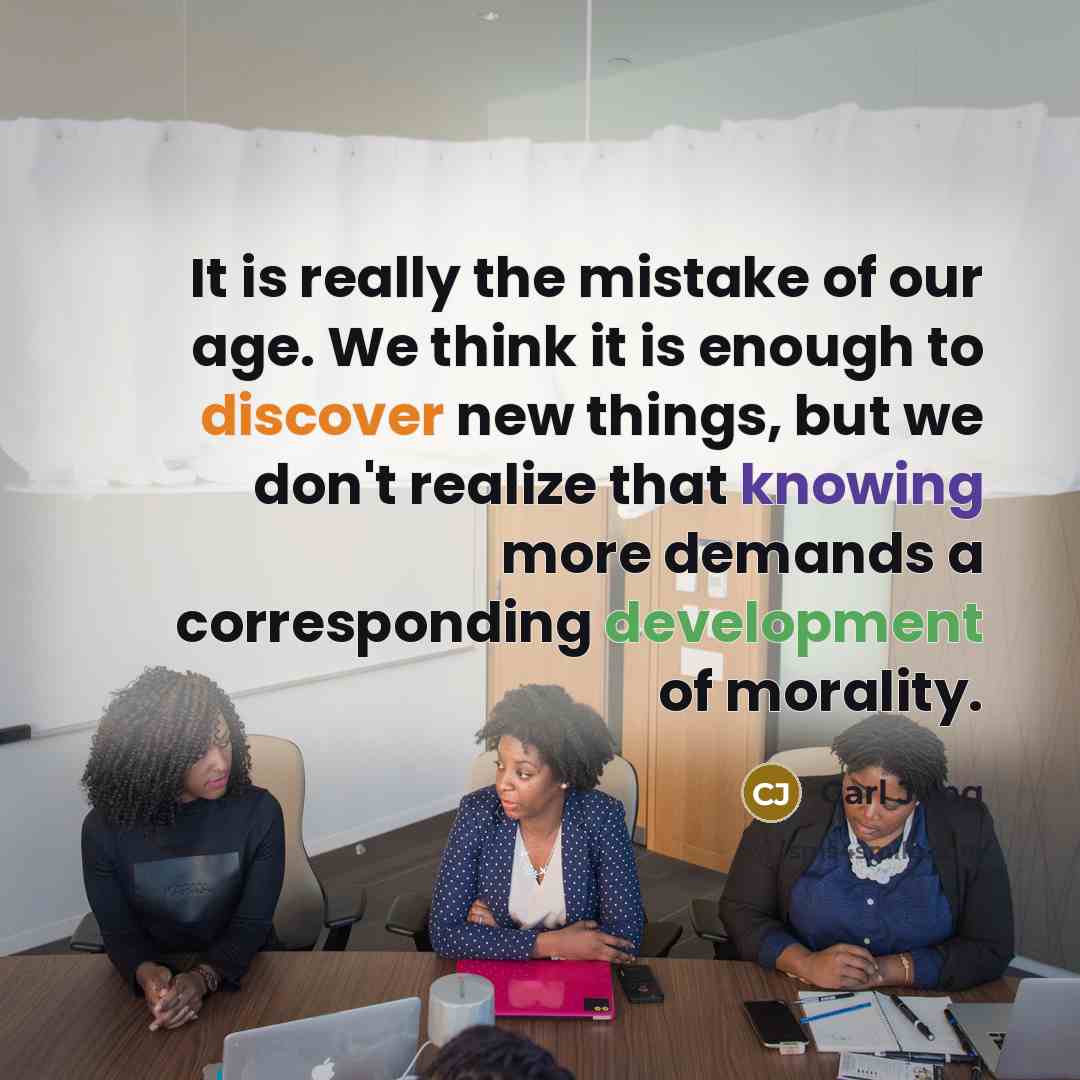 “It is really the mistake of our age. We think it is enough to discover new things, but we don't realize that knowing more demands a corresponding development of morality.” quote by Carl Jung