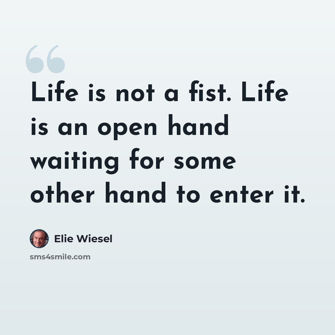 “Life is not a fist. Life is an open hand waiting for some other hand to enter it.” quote by Elie Wiesel