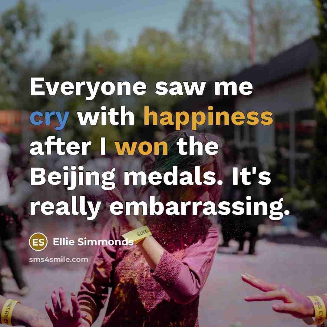 “Everyone saw me cry with happiness after I won the Beijing medals. It's really embarrassing.” quote by Ellie Simmonds