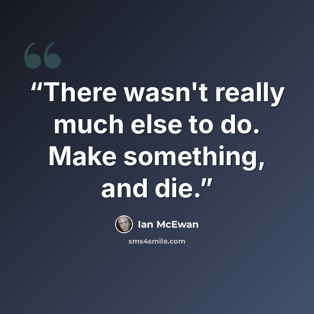 “There wasn't really much else to do. Make something, and die.” quote by Ian McEwan