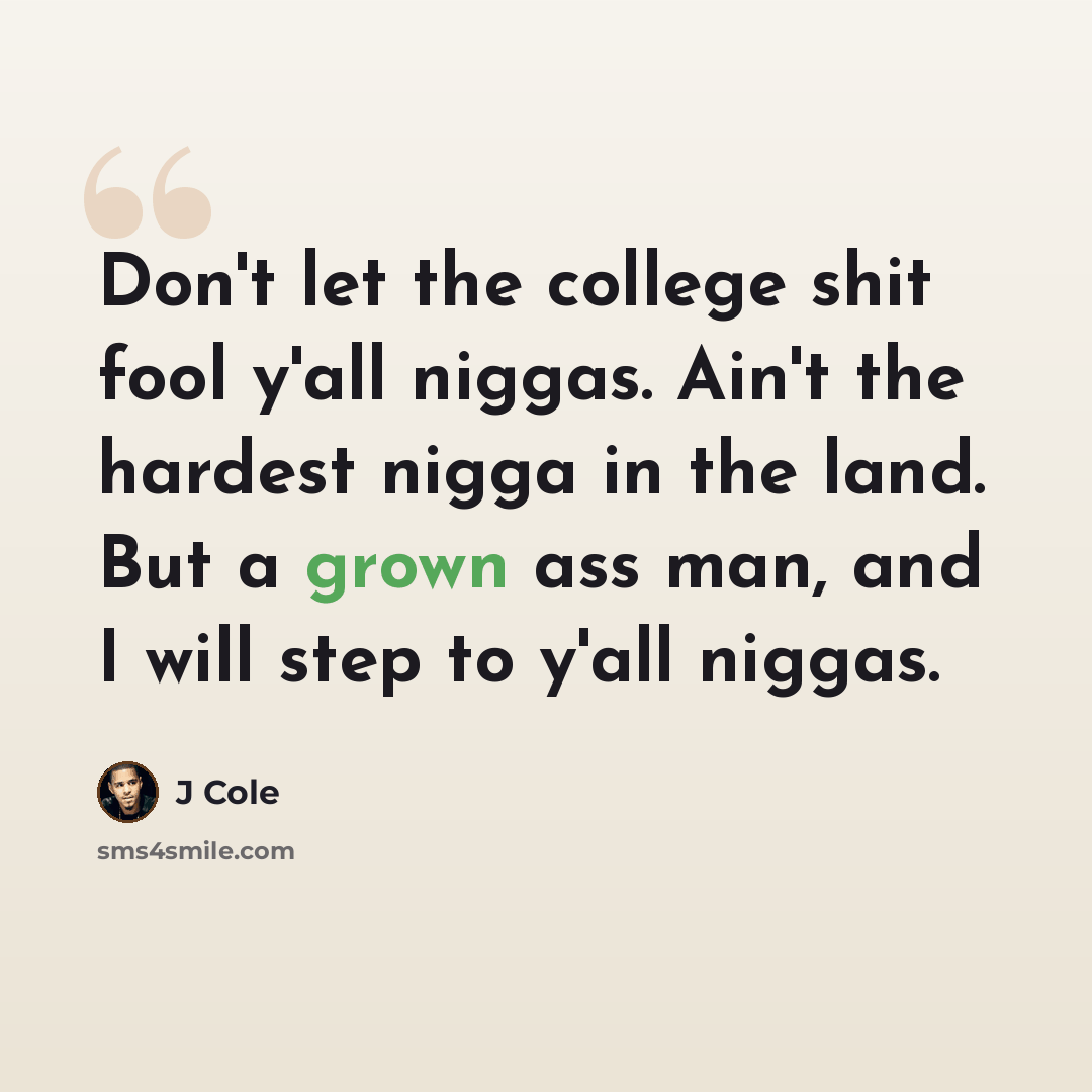 “Don't let the college shit fool y'all niggas. Ain't the hardest nigga in the land. But a grown ass man, and I will step to y'all niggas.” quote by J Cole