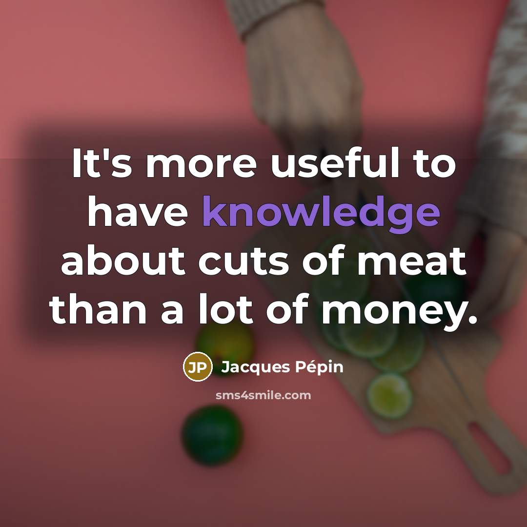“It's more useful to have knowledge about cuts of meat than a lot of money.” quote by Jacques Pepin