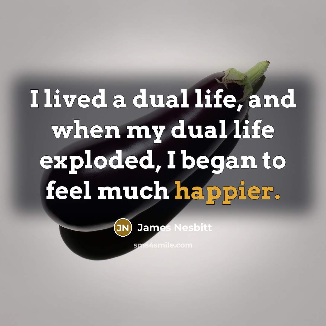 “I lived a dual life, and when my dual life exploded, I began to feel much happier.” quote by James Nesbitt
