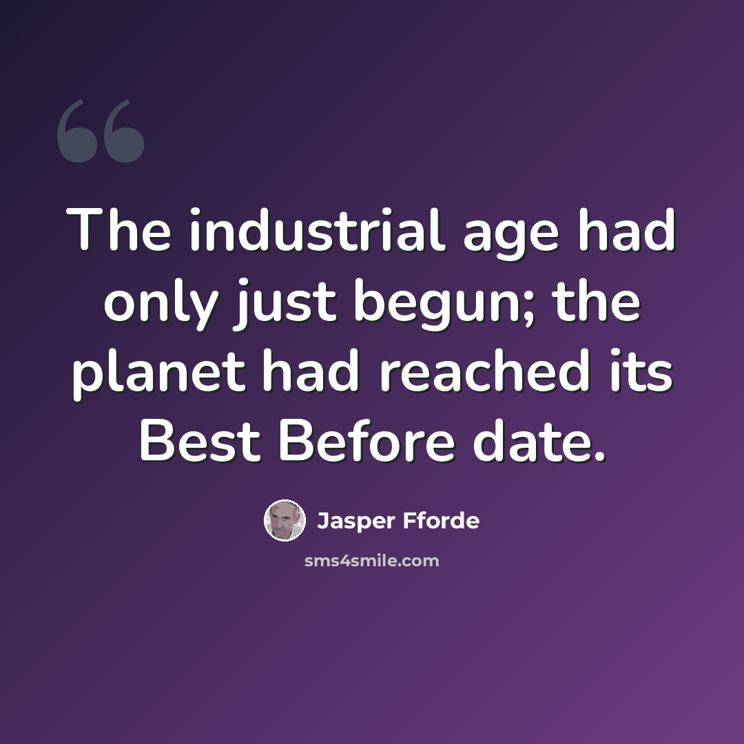 “The industrial age had only just begun; the planet had reached its Best Before date.” quote by Jasper Fforde