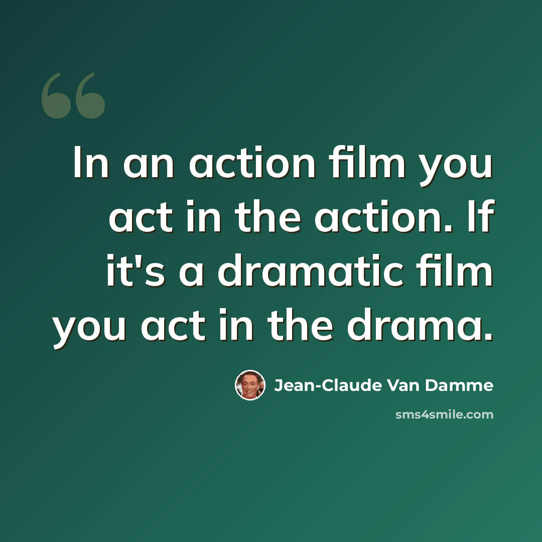 “In an action film you act in the action. If it's a dramatic film you act in the drama.” quote by Jean-Claude Van Damme