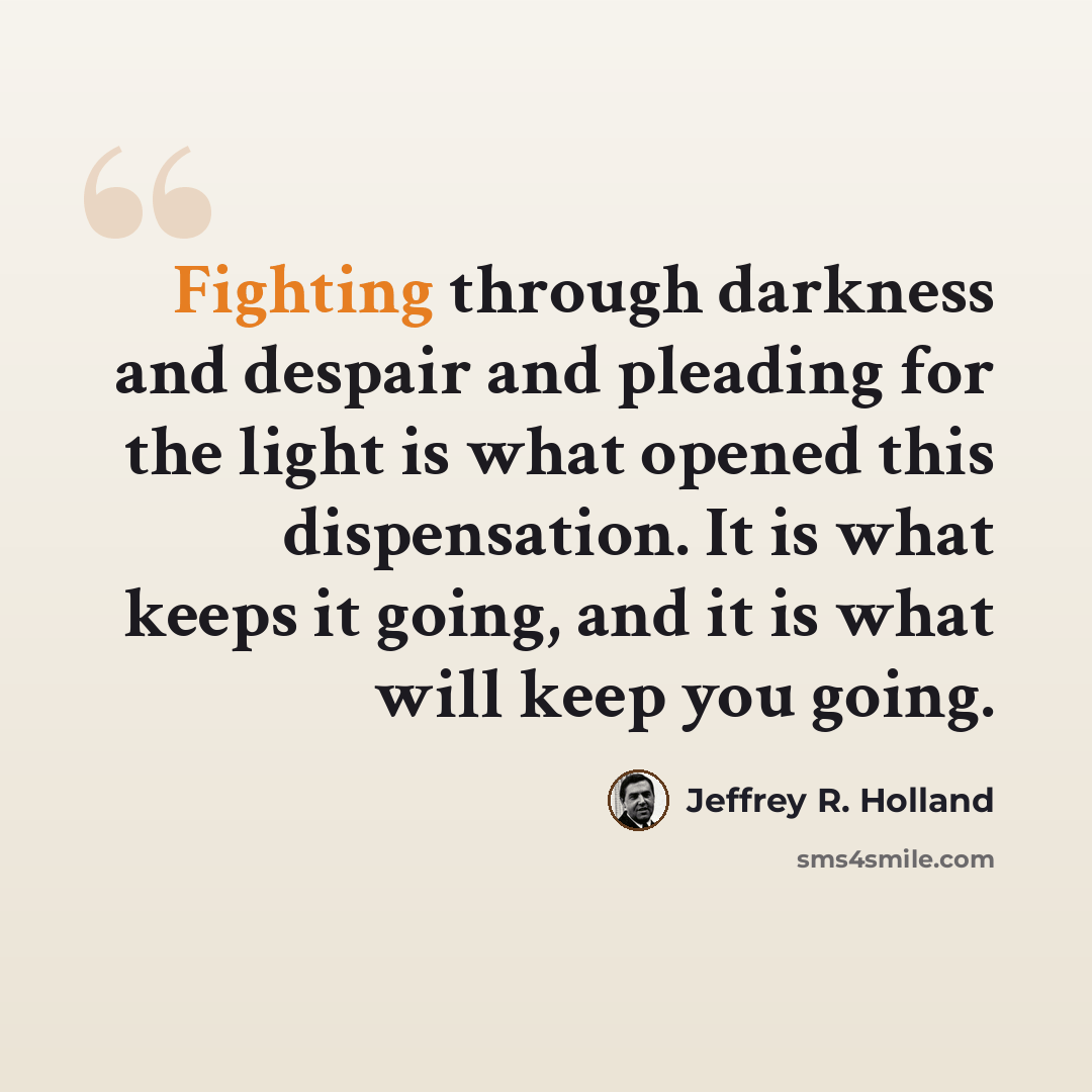 “Fighting through darkness and despair and pleading for the light is what opened this dispensation. It is what keeps it going, and it is what will keep you going.” quote by Jeffrey R. Holland