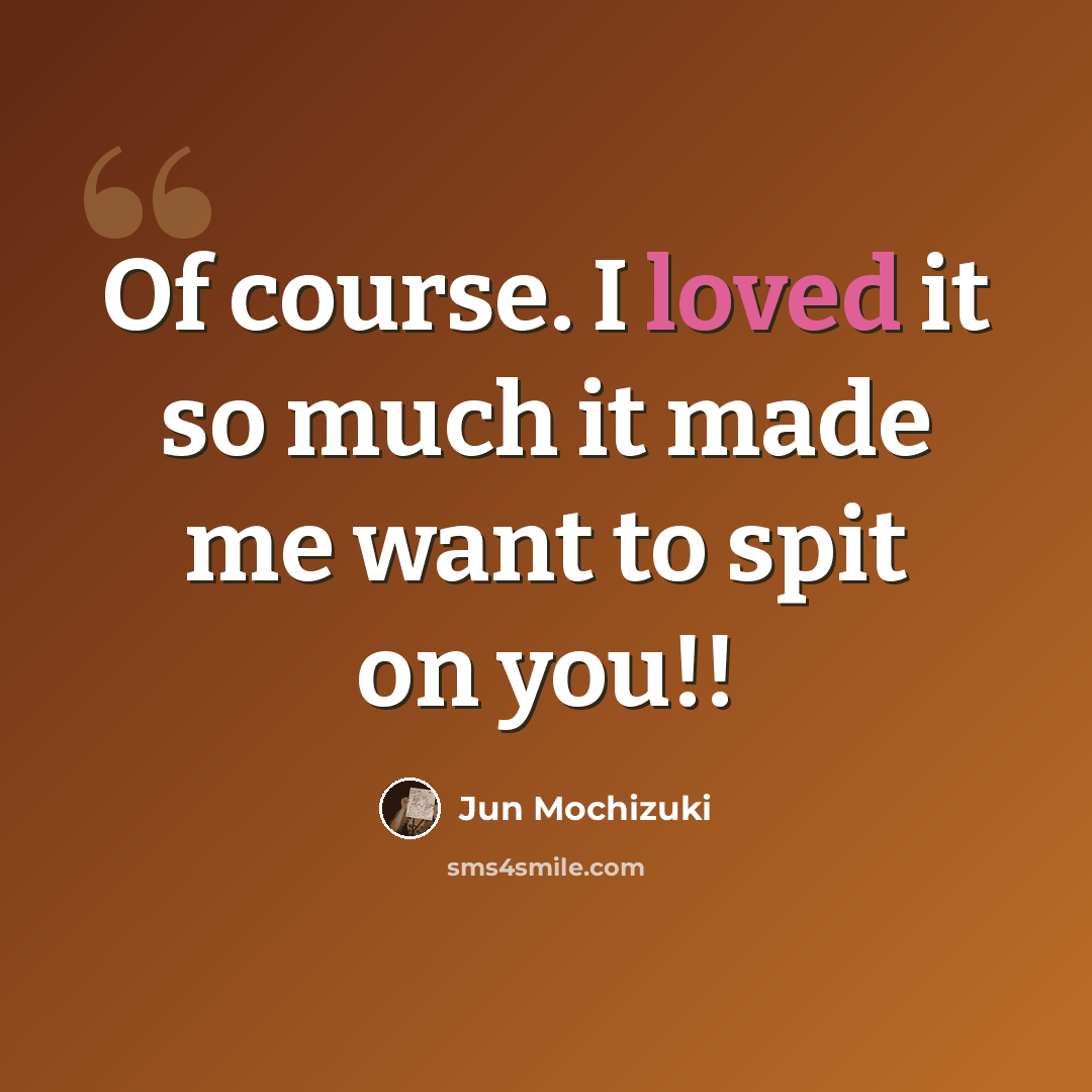 “Of course. I loved it so much it made me want to spit on you!!” quote by Jun Mochizuki