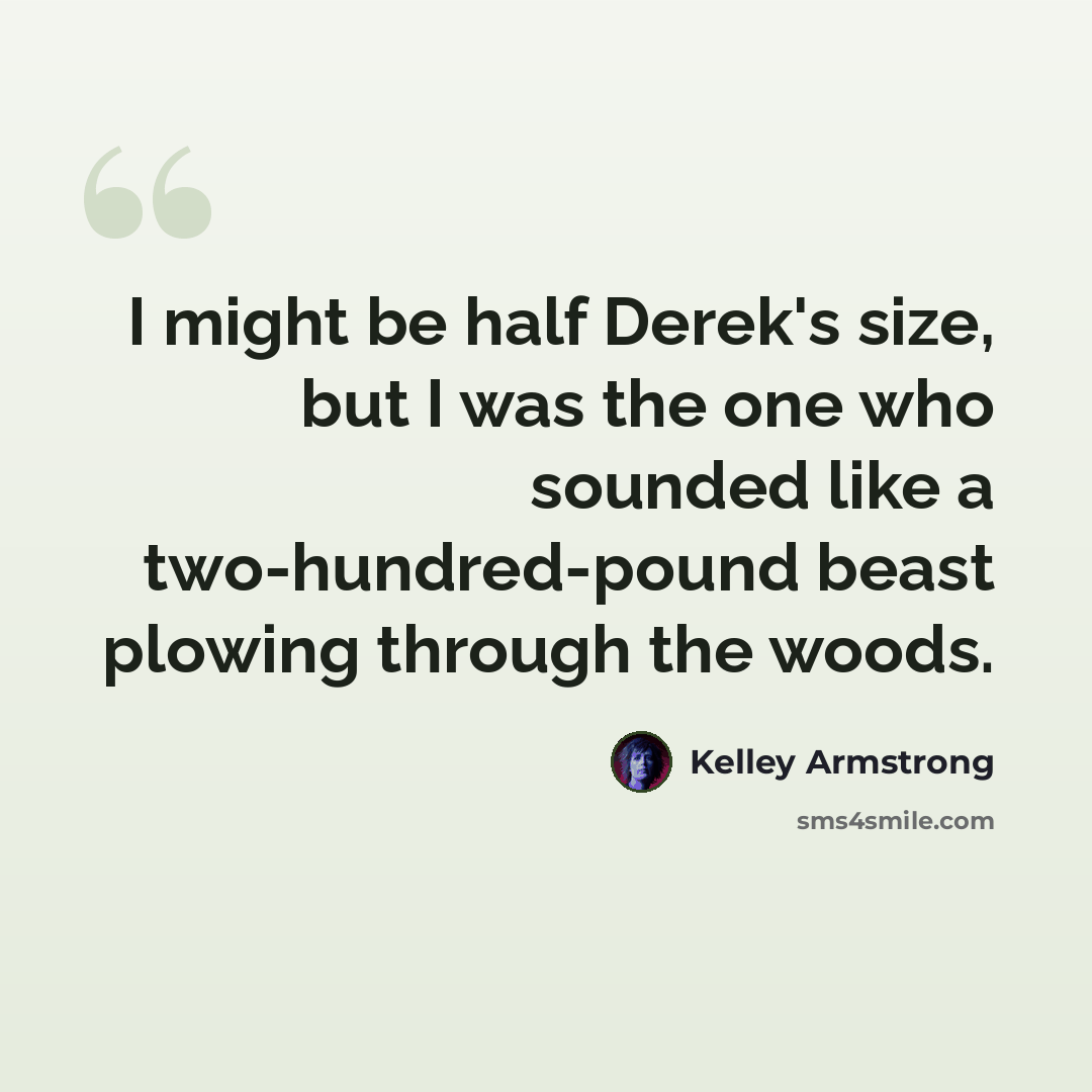 “I might be half Derek's size, but I was the one who sounded like a two-hundred-pound beast plowing through the woods.” quote by Kelley Armstrong