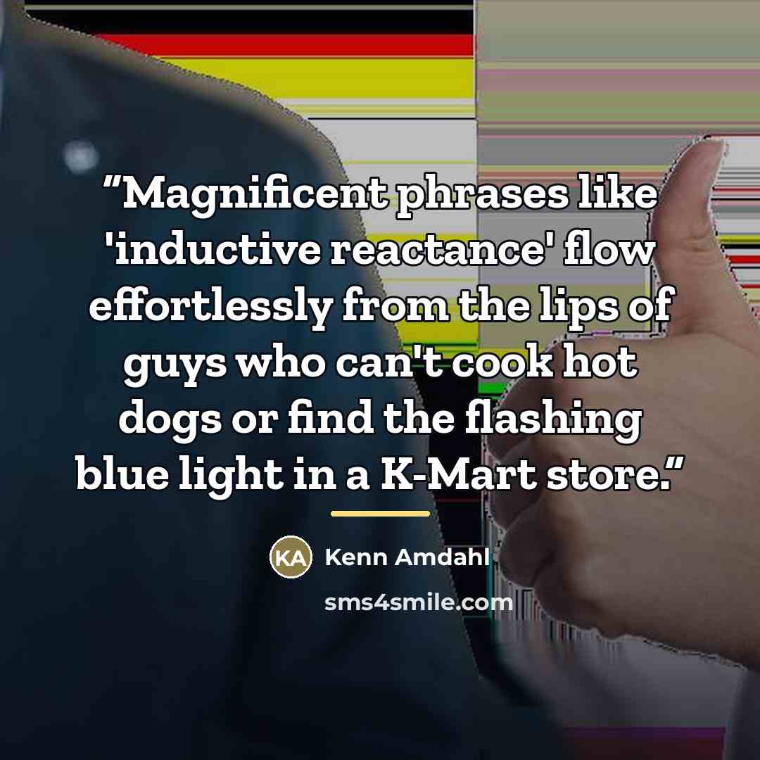 “Magnificent phrases like 'inductive reactance' flow effortlessly from the lips of guys who can't cook hot dogs or find the flashing blue light in a K-Mart store.” quote by Kenn Amdahl
