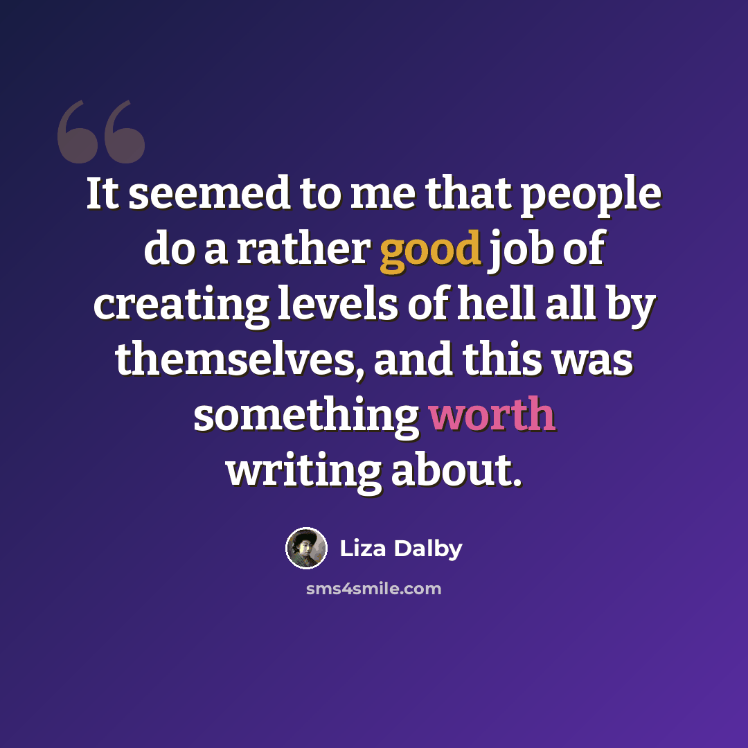 “It seemed to me that people do a rather good job of creating levels of hell all by themselves, and this was something worth writing about.” quote by Liza Dalby