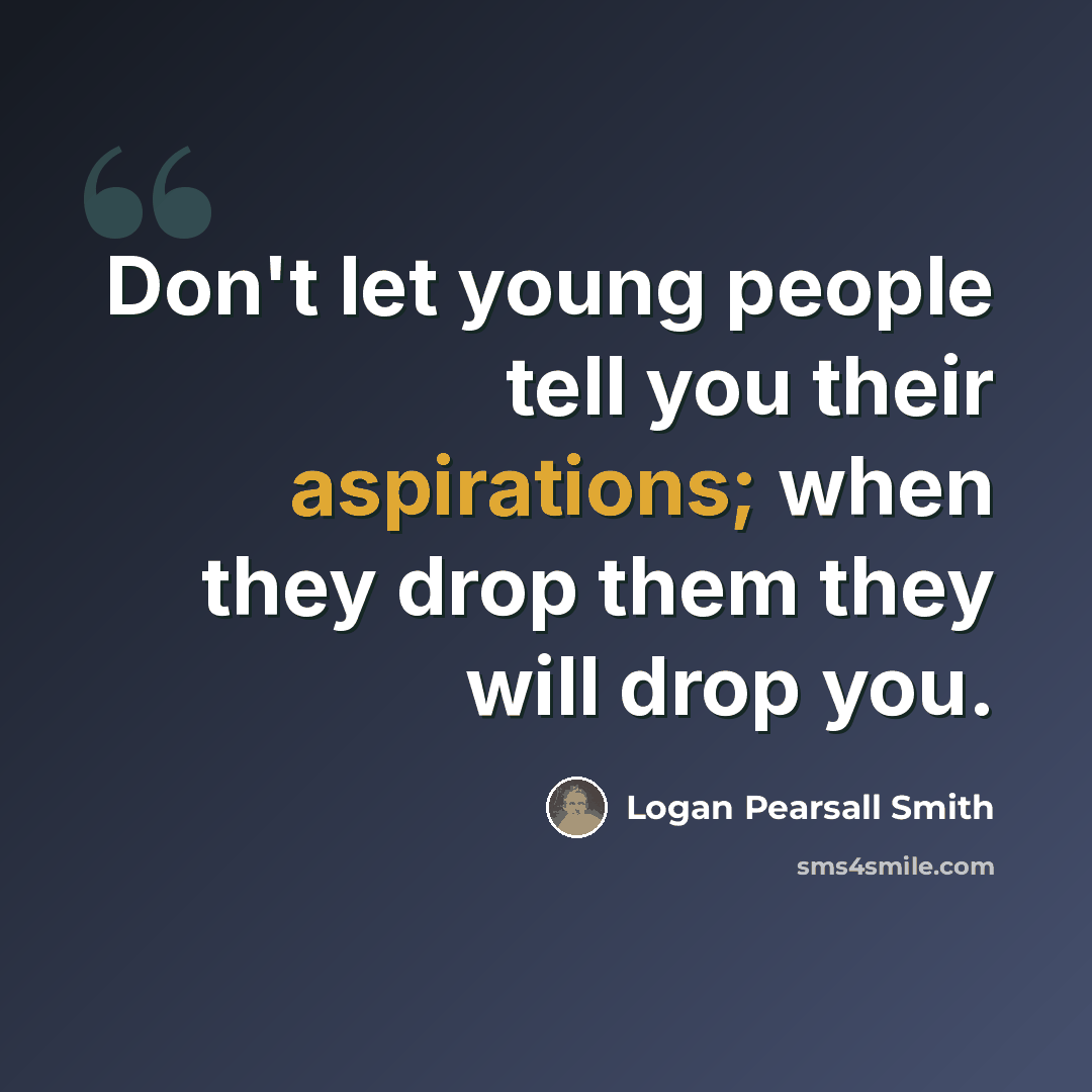 “Don't let young people tell you their aspirations; when they drop them they will drop you.” quote by Logan Pearsall Smith