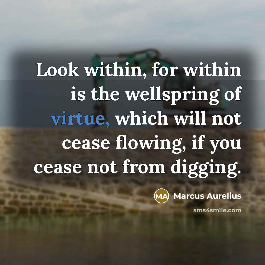 “Look within, for within is the wellspring of virtue, which will not cease flowing, if you cease not from digging.” quote by Marcus Aurelius