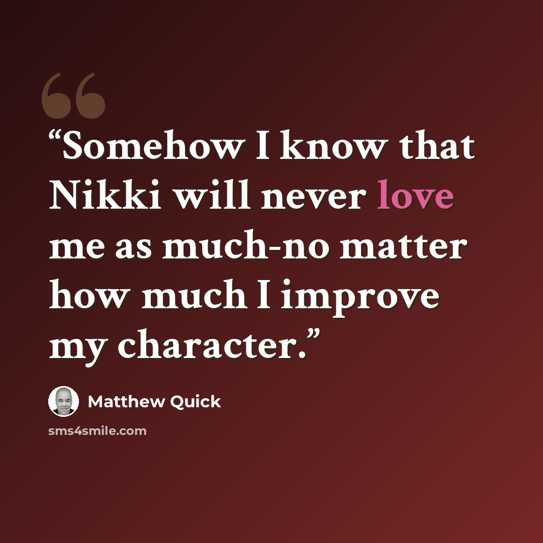 “Somehow I know that Nikki will never love me as much-no matter how much I improve my character.” quote by Matthew Quick