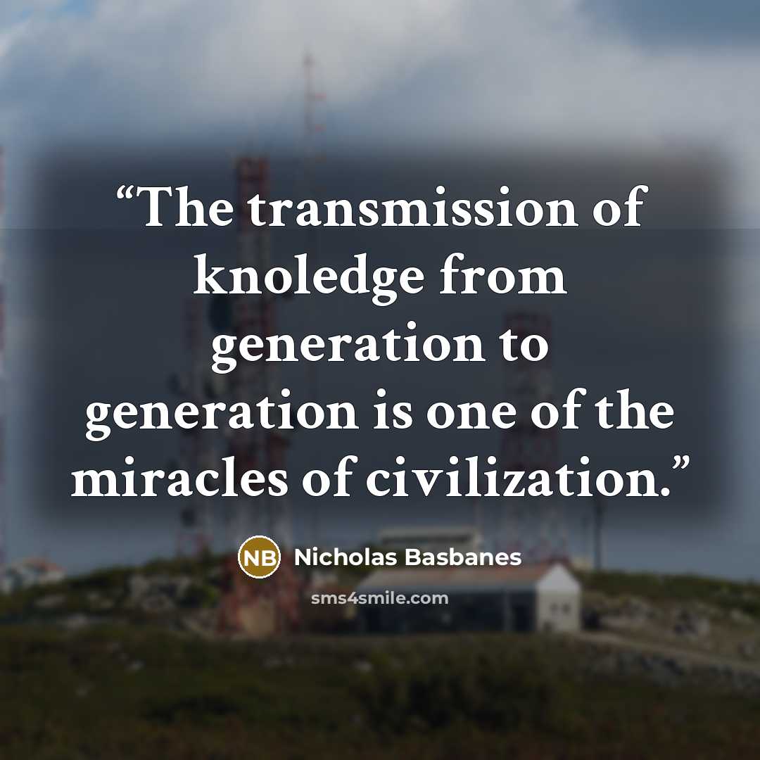 “The transmission of knoledge from generation to generation is one of the miracles of civilization.” quote by Nicholas Basbanes