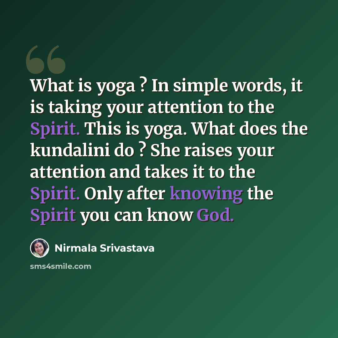 “What is yoga ? In simple words, it is taking your attention to the Spirit. This is yoga. What does the kundalini do ? She raises your attention and takes it to the Spirit. Only after knowing the Spirit you can know God.” quote by Nirmala Srivastava